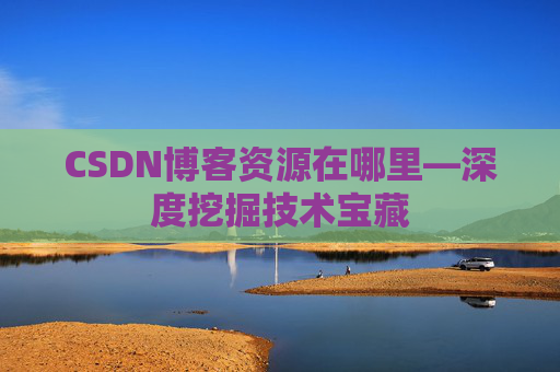 CSDN博客资源在哪里—深度挖掘技术宝藏 CSDN博客资源在哪里—深度挖掘技术宝藏